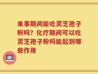 来事期间能吃灵芝孢子粉吗？化疗期间可以吃灵芝孢子粉吗能起到哪些作用