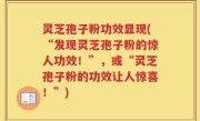 灵芝孢子粉功效显现(“发现灵芝孢子粉的惊人功效！”，或“灵芝孢子粉的功效让人惊喜！”)