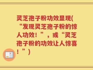 灵芝孢子粉功效显现(“发现灵芝孢子粉的惊人功效！”，或“灵芝孢子粉的功效让人惊喜！”)