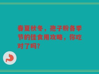 春夏秋冬，孢子粉各季节的佳食用攻略，你吃对了吗？