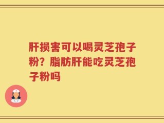 肝损害可以喝灵芝孢子粉？脂肪肝能吃灵芝孢子粉吗