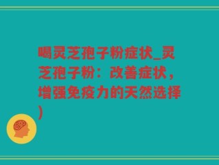 喝灵芝孢子粉症状_灵芝孢子粉：改善症状，增强免疫力的天然选择)