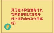 灵芝孢子粉泡酒有什么功效和作用(灵芝孢子粉泡酒的功效及作用解析)