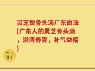 灵芝煲骨头汤广东做法(广东人的灵芝骨头汤，滋阴养胃，补气益精)