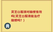灵芝口服液对脑梗有效吗(灵芝口服液能治疗脑梗吗？)
