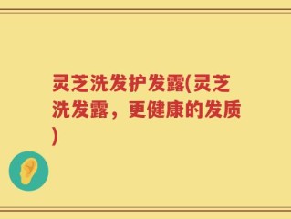 灵芝洗发护发露(灵芝洗发露，更健康的发质)