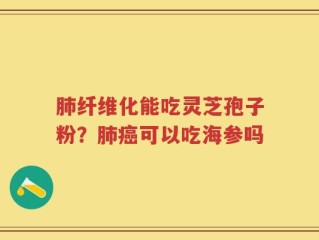 肺纤维化能吃灵芝孢子粉？肺癌可以吃海参吗