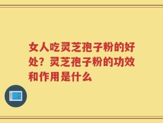女人吃灵芝孢子粉的好处？灵芝孢子粉的功效和作用是什么