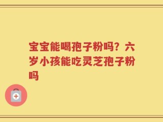 宝宝能喝孢子粉吗？六岁小孩能吃灵芝孢子粉吗