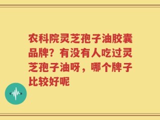 农科院灵芝孢子油胶囊品牌？有没有人吃过灵芝孢子油呀，哪个牌子比较好呢