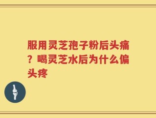 服用灵芝孢子粉后头痛？喝灵芝水后为什么偏头疼