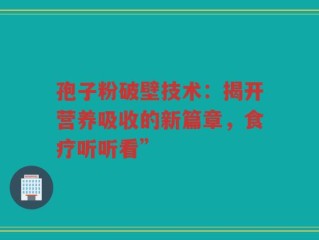 孢子粉破壁技术：揭开营养吸收的新篇章，食疗听听看”