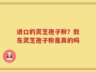 进口的灵芝孢子粉？敖东灵芝孢子粉是真的吗