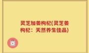 灵芝加姜枸杞(灵芝姜枸杞：天然养生佳品)