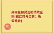 藏红花和灵芝的功效区别(藏红花与灵芝：功效比较)