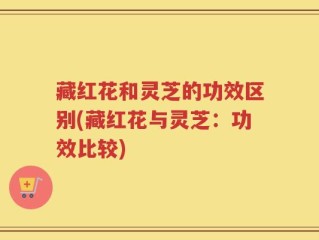 藏红花和灵芝的功效区别(藏红花与灵芝：功效比较)