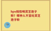 hpv阳性喝灵芝孢子粉？哪种人不宜吃灵芝孢子粉