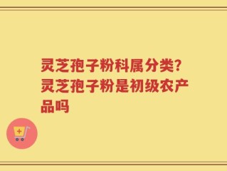 灵芝孢子粉科属分类？灵芝孢子粉是初级农产品吗
