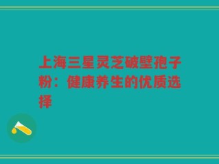 上海三星灵芝破壁孢子粉：健康养生的优质选择