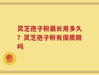 灵芝孢子粉最长用多久？灵芝孢子粉有保质期吗
