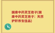 国康中药灵芝孢子(国康中药灵芝孢子：天然护肝养生佳品)