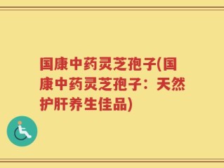 国康中药灵芝孢子(国康中药灵芝孢子：天然护肝养生佳品)