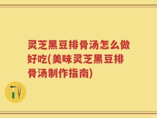 灵芝黑豆排骨汤怎么做好吃(美味灵芝黑豆排骨汤制作指南)