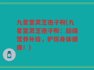 九星堂灵芝孢子粉(九星堂灵芝孢子粉：超级营养补给，护你身体健康！)