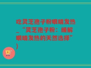 吃灵芝孢子粉眼睛发热_“灵芝孢子粉：缓解眼睛发热的天然选择”)