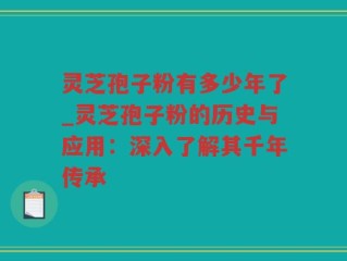 灵芝孢子粉有多少年了_灵芝孢子粉的历史与应用：深入了解其千年传承