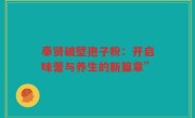奉贤破壁孢子粉：开启味蕾与养生的新篇章”