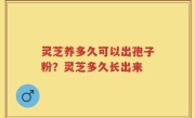 灵芝养多久可以出孢子粉？灵芝多久长出来