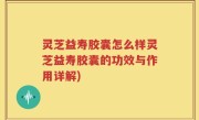 灵芝益寿胶囊怎么样灵芝益寿胶囊的功效与作用详解)