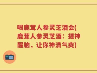 喝鹿茸人参灵芝酒会(鹿茸人参灵芝酒：提神醒脑，让你神清气爽)