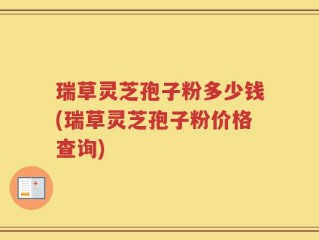 瑞草灵芝孢子粉多少钱(瑞草灵芝孢子粉价格查询)