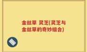 金丝草 灵芝(灵芝与金丝草的奇妙组合)