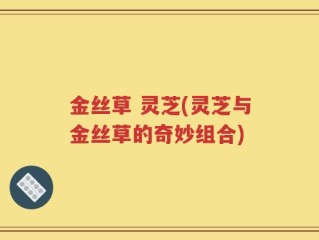 金丝草 灵芝(灵芝与金丝草的奇妙组合)