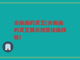 会画画的灵芝(会画画的灵芝展示创意绘画技能)