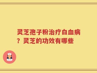 灵芝孢子粉治疗白血病？灵芝的功效有哪些