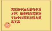 灵芝孢子油含量有多高才好？德睿柯森灵芝孢子油中的灵芝三萜含量高不高
