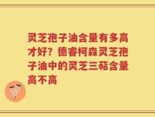 灵芝孢子油含量有多高才好？德睿柯森灵芝孢子油中的灵芝三萜含量高不高