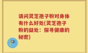 请问灵芝孢子粉对身体有什么好处(灵芝孢子粉的益处：探寻健康的秘密)