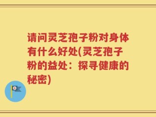 请问灵芝孢子粉对身体有什么好处(灵芝孢子粉的益处：探寻健康的秘密)