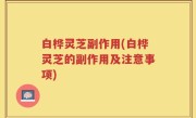 白桦灵芝副作用(白桦灵芝的副作用及注意事项)