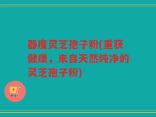 器度灵芝孢子粉(重获健康，来自天然纯净的灵芝孢子粉)