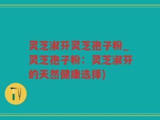 灵芝淑芬灵芝孢子粉_灵芝孢子粉：灵芝淑芬的天然健康选择)