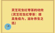 灵芝花生红枣茶的功效(灵芝花生红枣茶:提高免疫力,滋补养生之选)