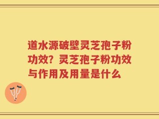 道水源破壁灵芝孢子粉功效？灵芝孢子粉功效与作用及用量是什么