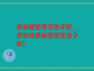 恩施破壁灵芝孢子粉_恩施优质破壁灵芝孢子粉)