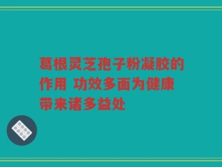 葛根灵芝孢子粉凝胶的作用 功效多面为健康带来诸多益处